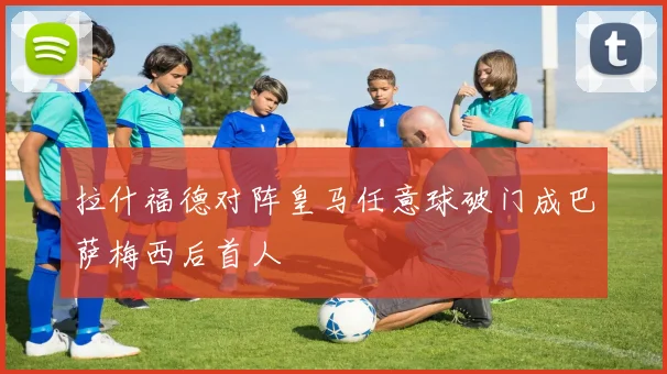 拉什福德对阵皇马任意球破门成巴萨梅西后首人