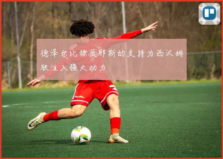 德泽尔比称莫耶斯的支持为西汉姆联注入强大动力