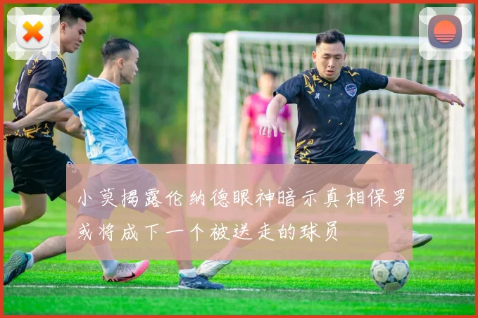 小莫揭露伦纳德眼神暗示真相保罗或将成下一个被送走的球员
