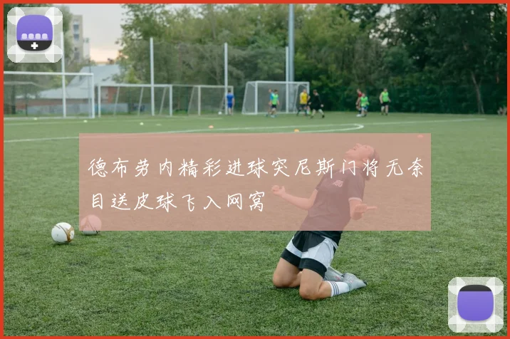 德布劳内精彩进球突尼斯门将无奈目送皮球飞入网窝