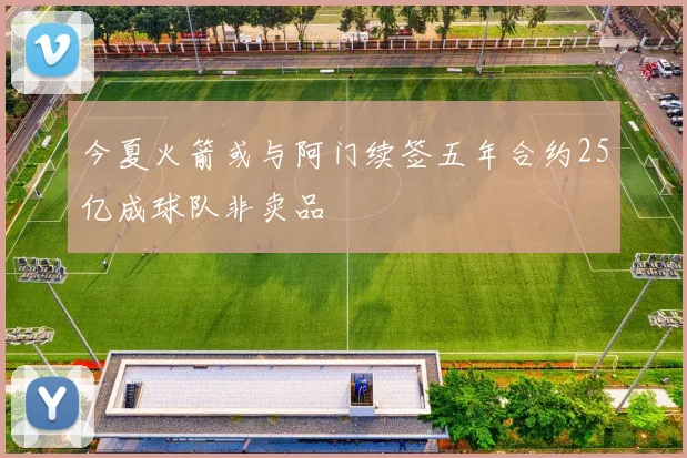 今夏火箭或与阿门续签五年合约25亿成球队非卖品