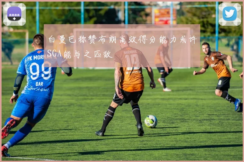白曼巴称赞布朗高效得分能力或许SGA能与之匹敌