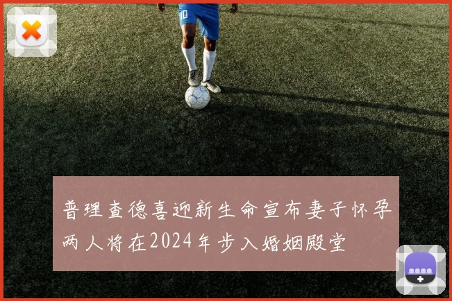 普理查德喜迎新生命宣布妻子怀孕两人将在2024年步入婚姻殿堂