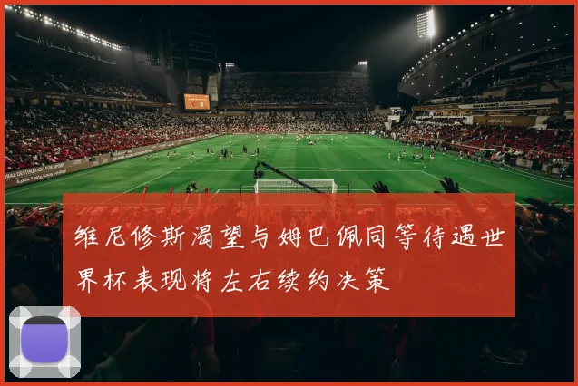 维尼修斯渴望与姆巴佩同等待遇世界杯表现将左右续约决策