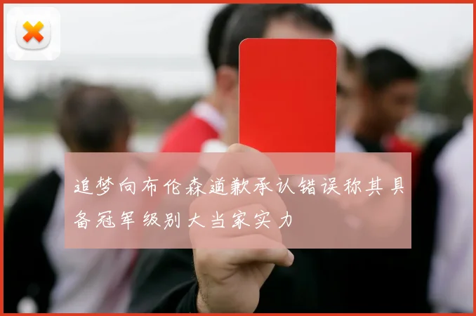 追梦向布伦森道歉承认错误称其具备冠军级别大当家实力
