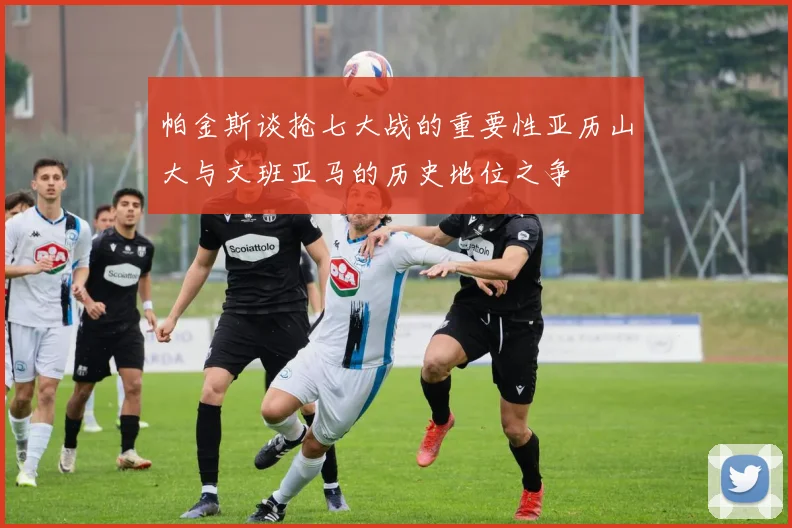 帕金斯谈抢七大战的重要性亚历山大与文班亚马的历史地位之争