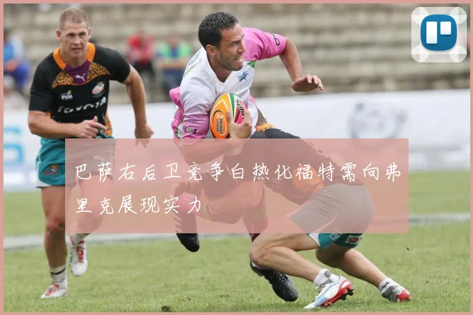 巴萨右后卫竞争白热化福特需向弗里克展现实力