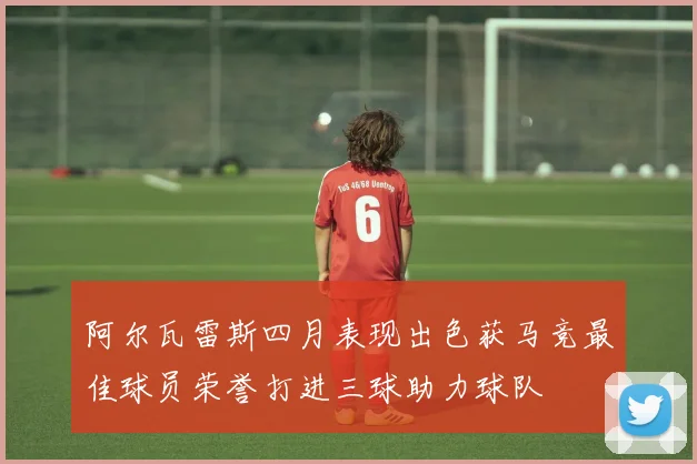 阿尔瓦雷斯四月表现出色获马竞最佳球员荣誉打进三球助力球队