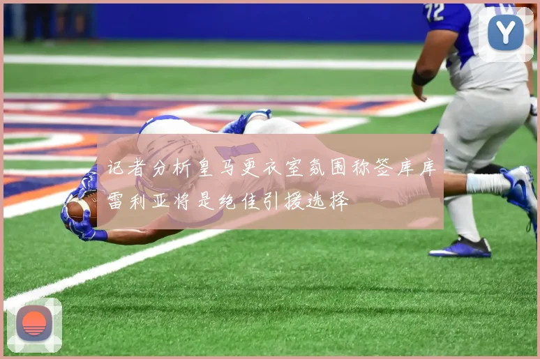 记者分析皇马更衣室氛围称签库库雷利亚将是绝佳引援选择