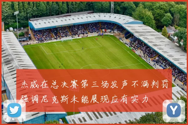 杰威在总决赛第三场发声不满判罚强调尼克斯未能展现应有实力