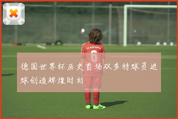 德国世界杯历史首场双多特球员进球创造辉煌时刻