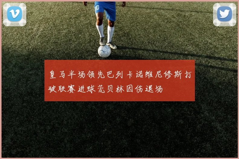 皇马半场领先巴列卡诺维尼修斯打破联赛进球荒贝林因伤退场