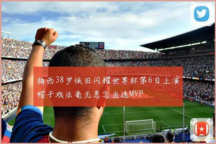 梅西38岁依旧闪耀世界杯第6日上演帽子戏法毫无悬念当选MVP