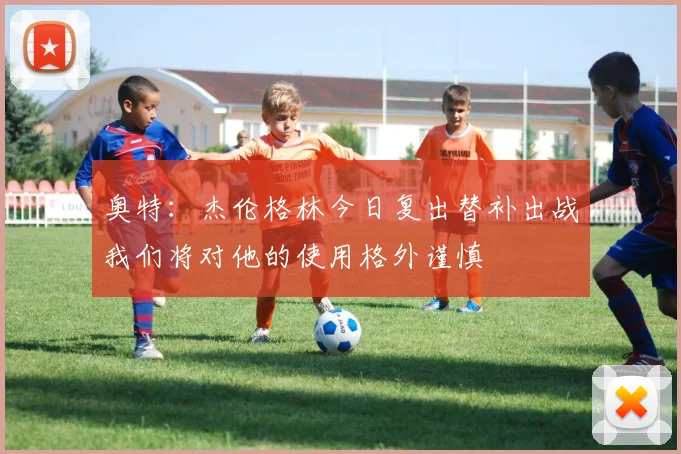 奥特：杰伦格林今日复出替补出战我们将对他的使用格外谨慎