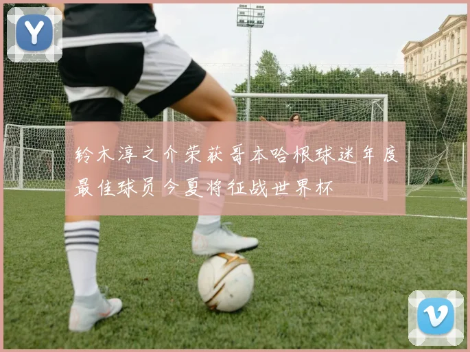 铃木淳之介荣获哥本哈根球迷年度最佳球员今夏将征战世界杯