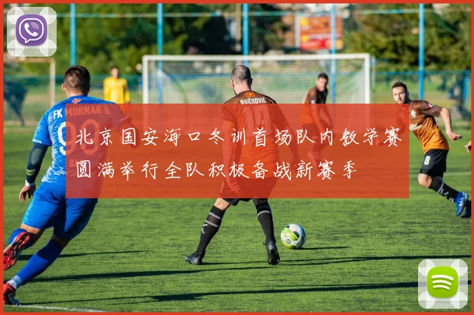 北京国安海口冬训首场队内教学赛圆满举行全队积极备战新赛季