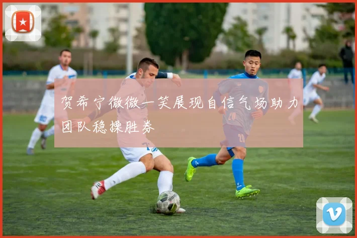 贺希宁微微一笑展现自信气场助力团队稳操胜券