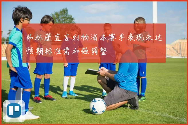 弗林蓬直言利物浦本赛季表现未达预期标准需加强调整
