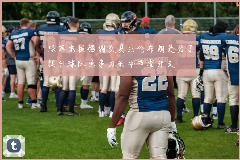 绿军老板强调交易杰伦布朗是为了提升球队竞争力而非节省开支