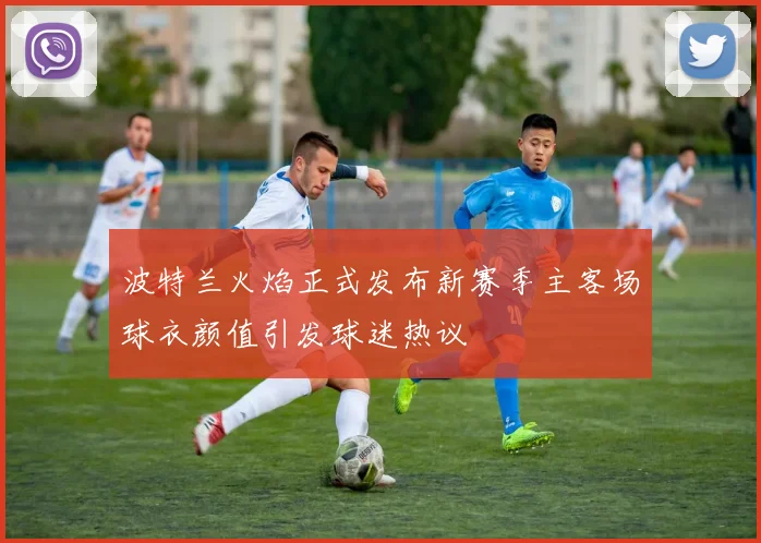波特兰火焰正式发布新赛季主客场球衣颜值引发球迷热议