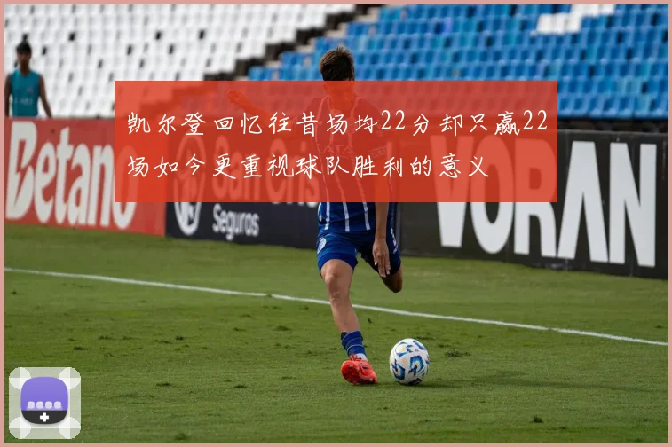 凯尔登回忆往昔场均22分却只赢22场如今更重视球队胜利的意义