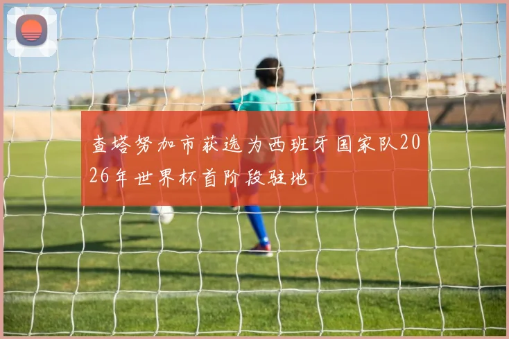 查塔努加市获选为西班牙国家队2026年世界杯首阶段驻地