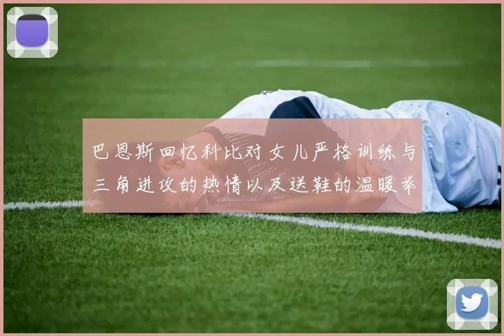 巴恩斯回忆科比对女儿严格训练与三角进攻的热情以及送鞋的温暖举动