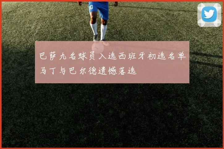 巴萨九名球员入选西班牙初选名单马丁与巴尔德遗憾落选