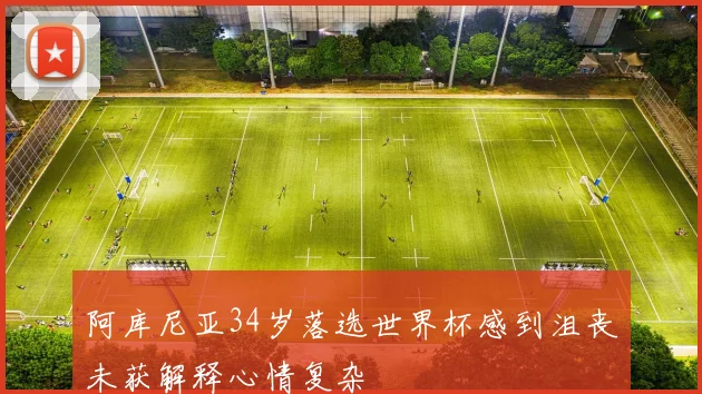 阿库尼亚34岁落选世界杯感到沮丧未获解释心情复杂