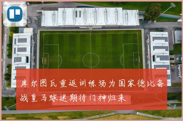 库尔图瓦重返训练场为国家德比备战皇马球迷期待门神归来